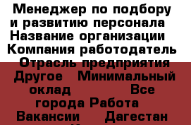 Менеджер по подбору и развитию персонала › Название организации ­ Компания-работодатель › Отрасль предприятия ­ Другое › Минимальный оклад ­ 29 000 - Все города Работа » Вакансии   . Дагестан респ.,Кизилюрт г.